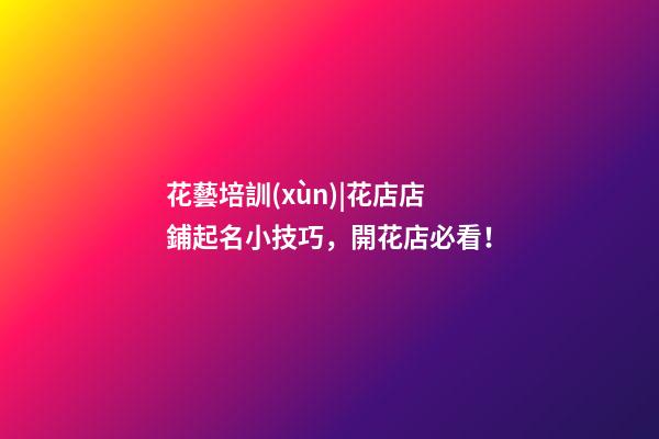 花藝培訓(xùn)|花店店鋪起名小技巧，開花店必看！-第1張-店鋪起名-玄機(jī)派